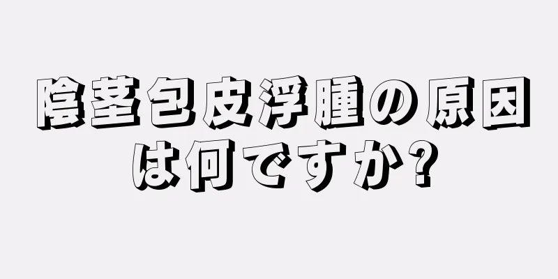 陰茎包皮浮腫の原因は何ですか?