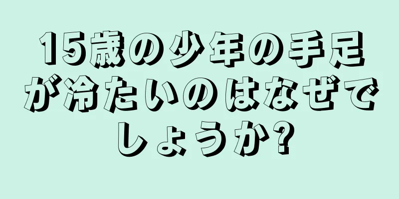 15歳の少年の手足が冷たいのはなぜでしょうか?