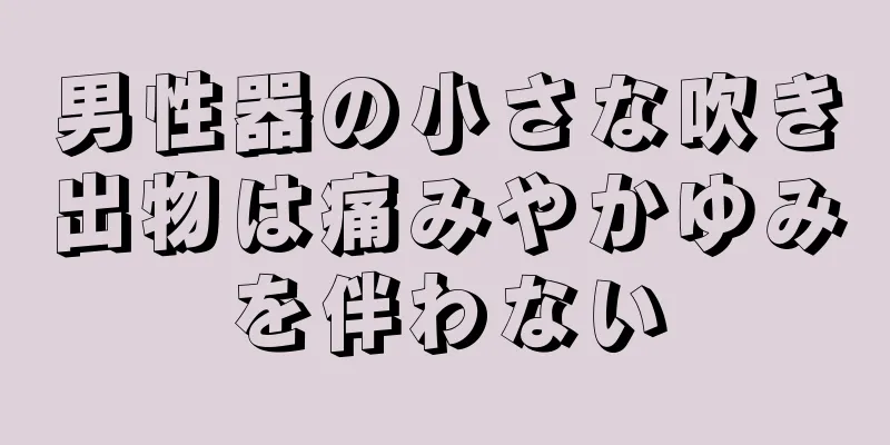 男性器の小さな吹き出物は痛みやかゆみを伴わない