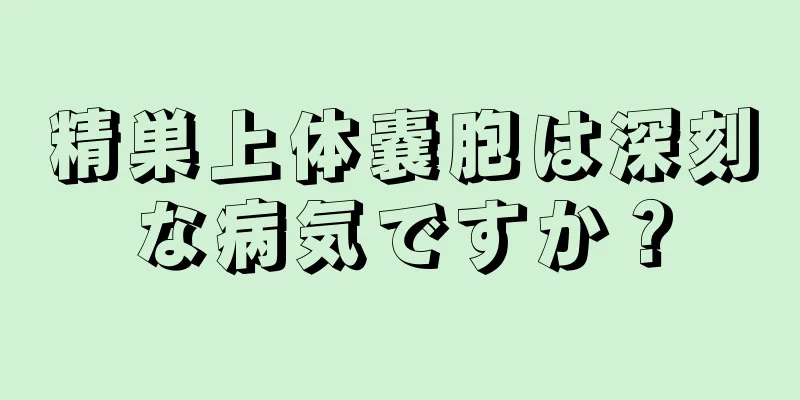 精巣上体嚢胞は深刻な病気ですか？