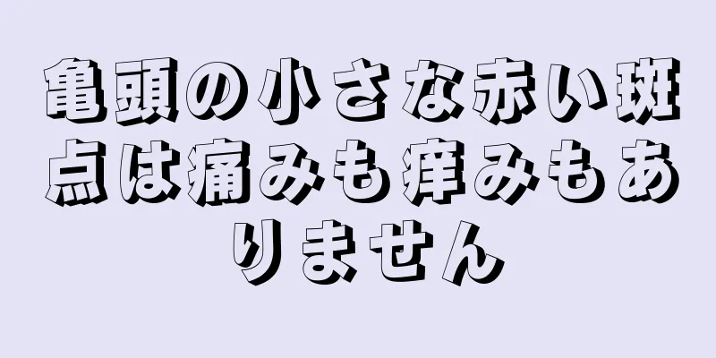 亀頭の小さな赤い斑点は痛みも痒みもありません