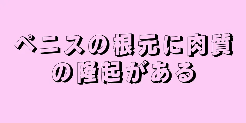 ペニスの根元に肉質の隆起がある