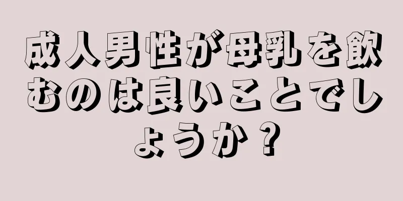 成人男性が母乳を飲むのは良いことでしょうか？