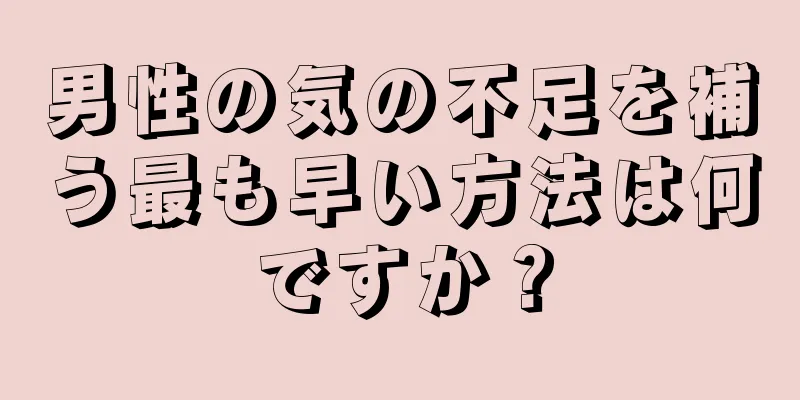 男性の気の不足を補う最も早い方法は何ですか？