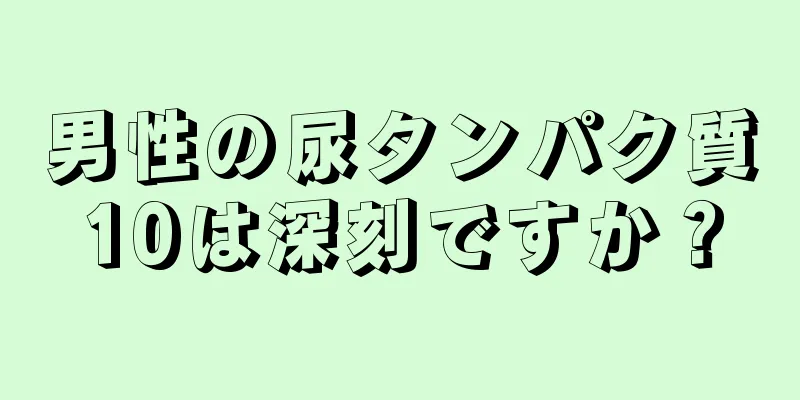 男性の尿タンパク質10は深刻ですか？