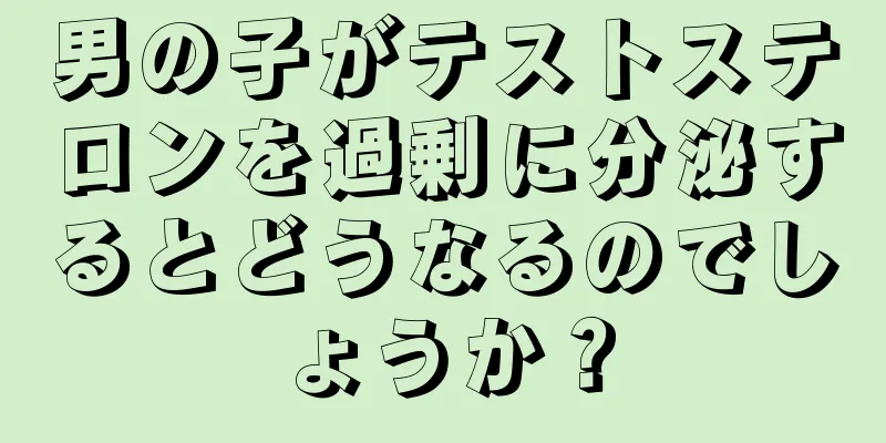男の子がテストステロンを過剰に分泌するとどうなるのでしょうか？