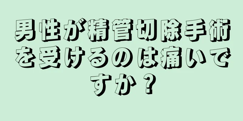 男性が精管切除手術を受けるのは痛いですか？