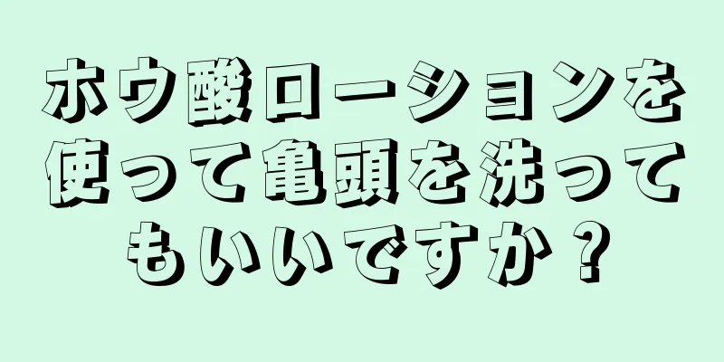 ホウ酸ローションを使って亀頭を洗ってもいいですか？