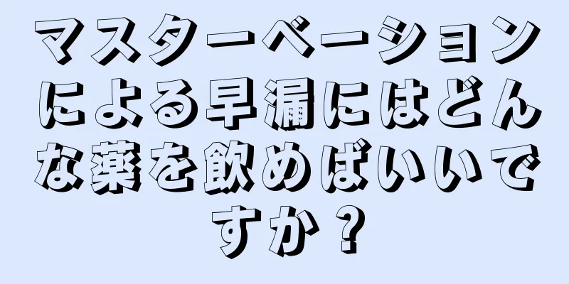マスターベーションによる早漏にはどんな薬を飲めばいいですか？