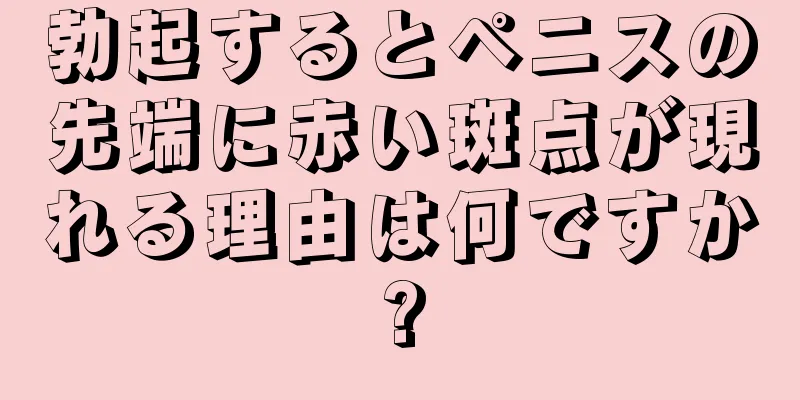 勃起するとペニスの先端に赤い斑点が現れる理由は何ですか?