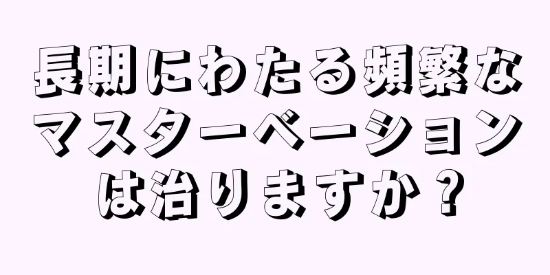 長期にわたる頻繁なマスターベーションは治りますか？