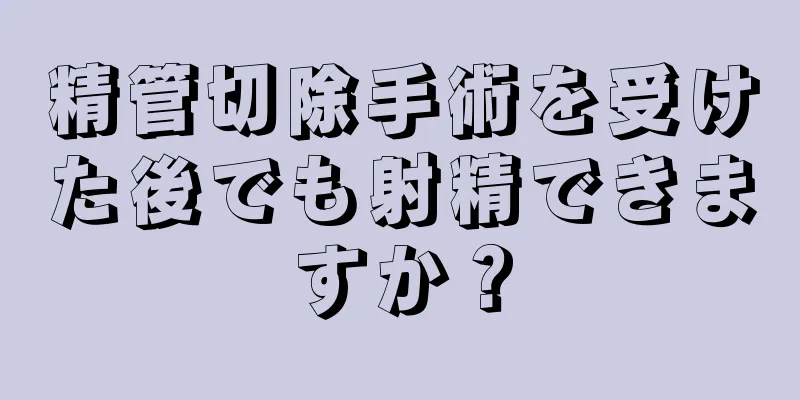精管切除手術を受けた後でも射精できますか？