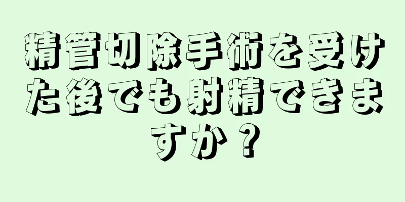 精管切除手術を受けた後でも射精できますか？