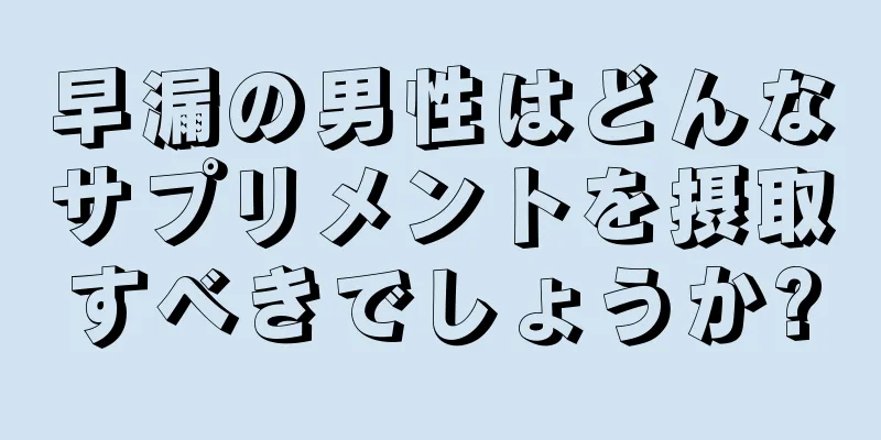 早漏の男性はどんなサプリメントを摂取すべきでしょうか?