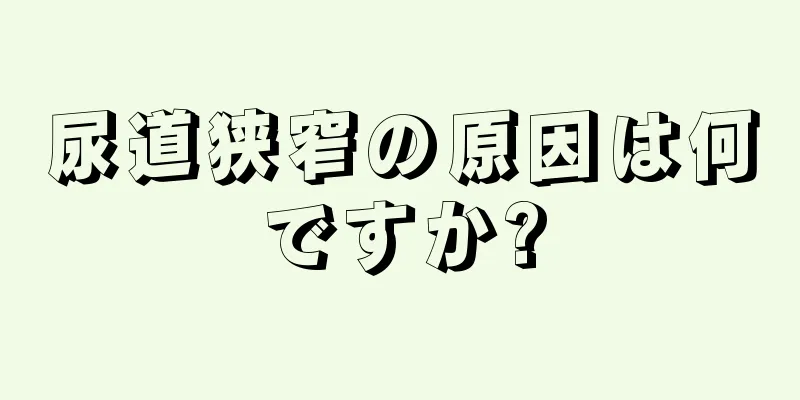 尿道狭窄の原因は何ですか?