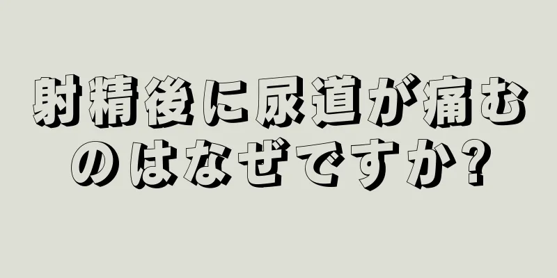射精後に尿道が痛むのはなぜですか?