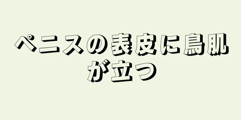 ペニスの表皮に鳥肌が立つ