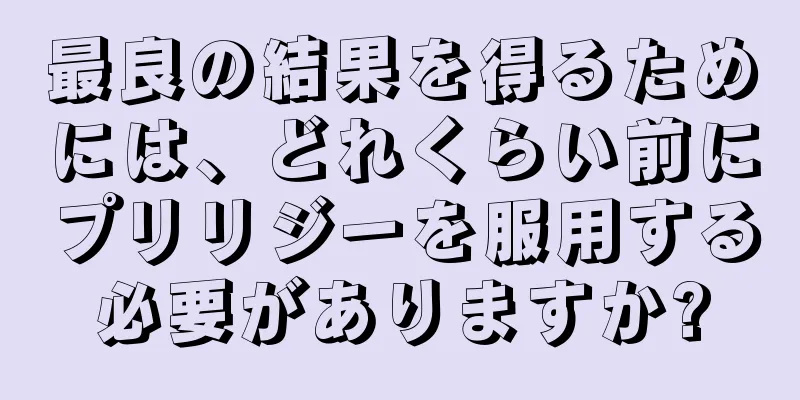 最良の結果を得るためには、どれくらい前にプリリジーを服用する必要がありますか?