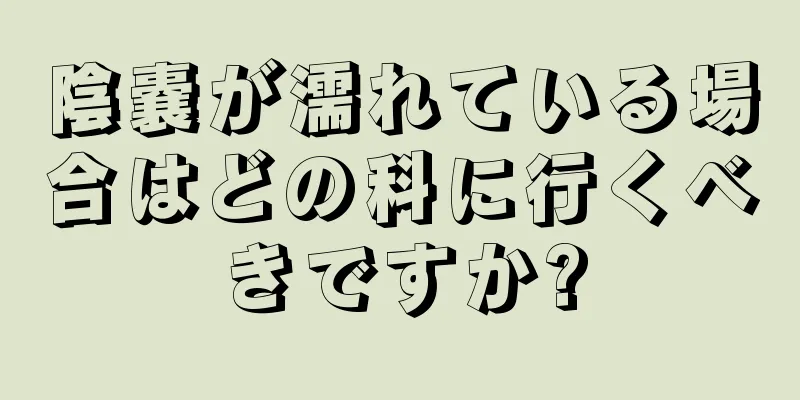 陰嚢が濡れている場合はどの科に行くべきですか?
