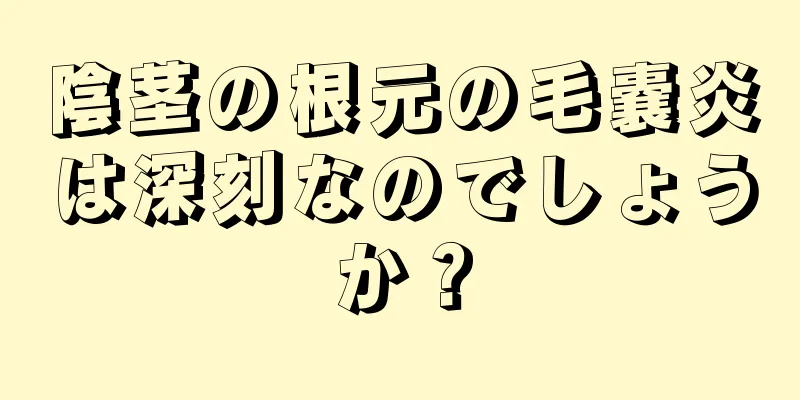 陰茎の根元の毛嚢炎は深刻なのでしょうか？