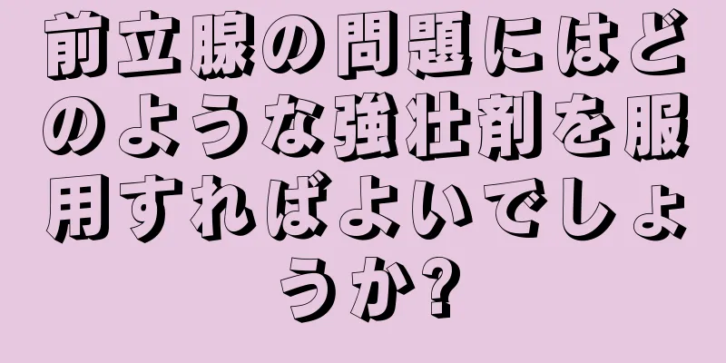 前立腺の問題にはどのような強壮剤を服用すればよいでしょうか?