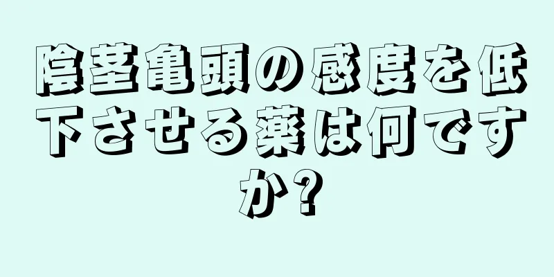 陰茎亀頭の感度を低下させる薬は何ですか?