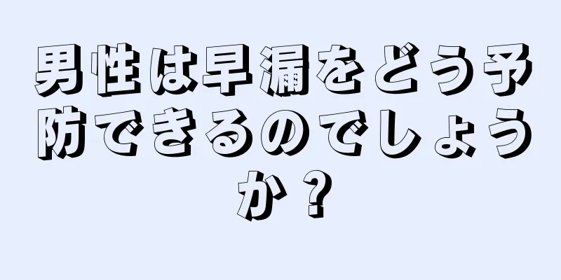 男性は早漏をどう予防できるのでしょうか？