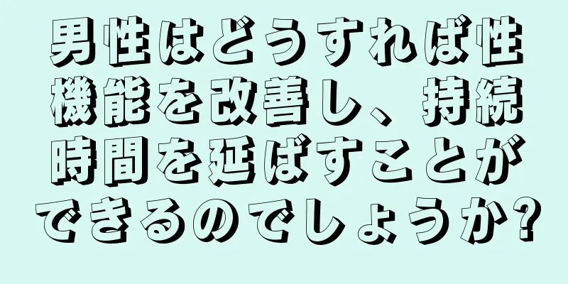 男性はどうすれば性機能を改善し、持続時間を延ばすことができるのでしょうか?