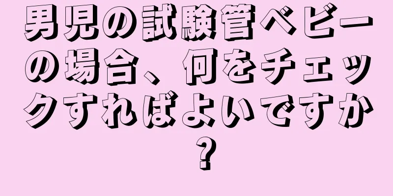 男児の試験管ベビーの場合、何をチェックすればよいですか？
