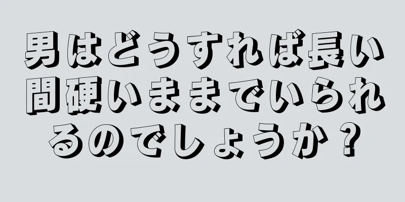 男はどうすれば長い間硬いままでいられるのでしょうか？