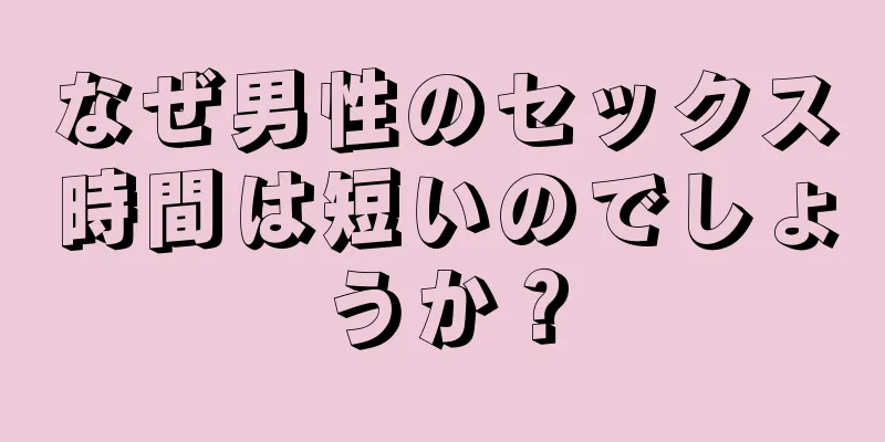 なぜ男性のセックス時間は短いのでしょうか？