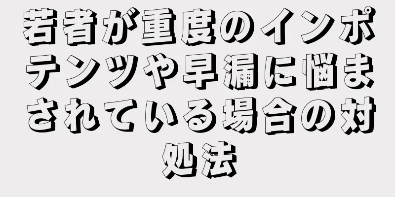 若者が重度のインポテンツや早漏に悩まされている場合の対処法
