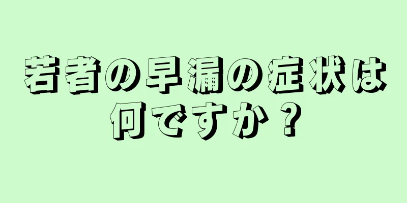 若者の早漏の症状は何ですか？