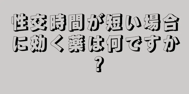 性交時間が短い場合に効く薬は何ですか？