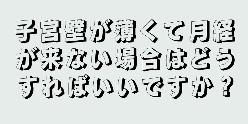 子宮壁が薄くて月経が来ない場合はどうすればいいですか？