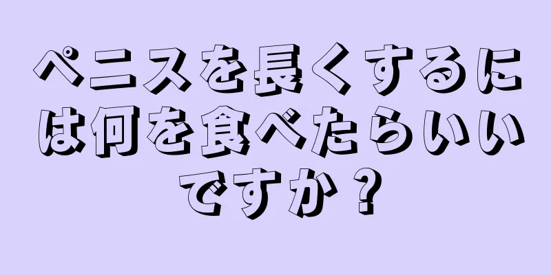 ペニスを長くするには何を食べたらいいですか？