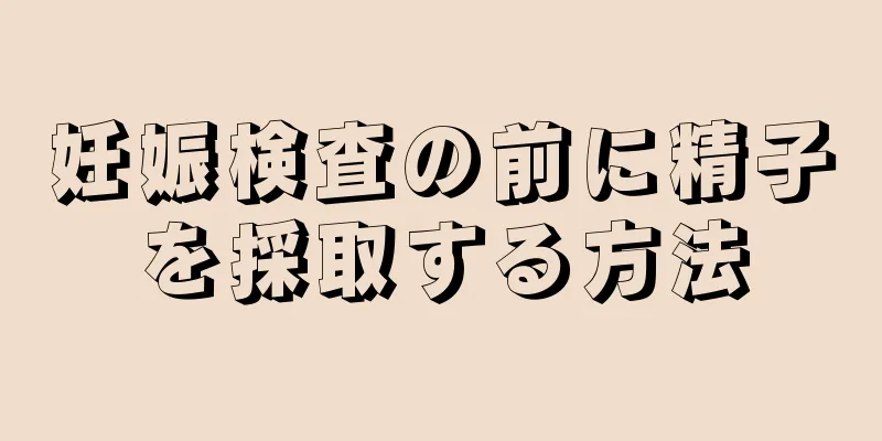 妊娠検査の前に精子を採取する方法