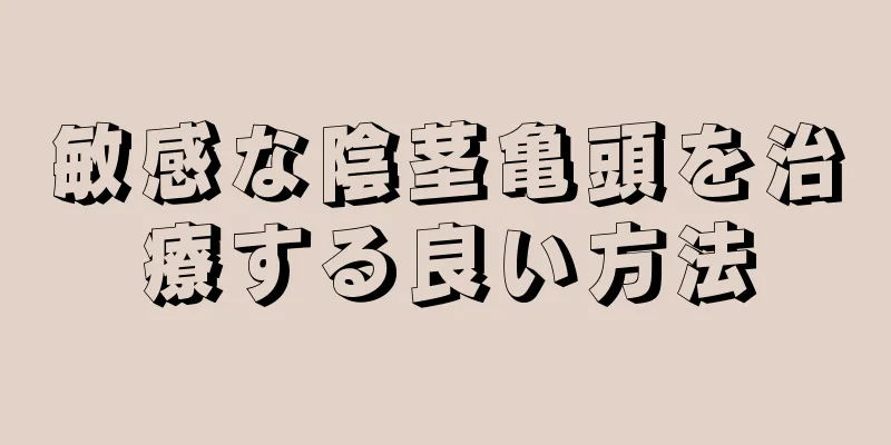 敏感な陰茎亀頭を治療する良い方法