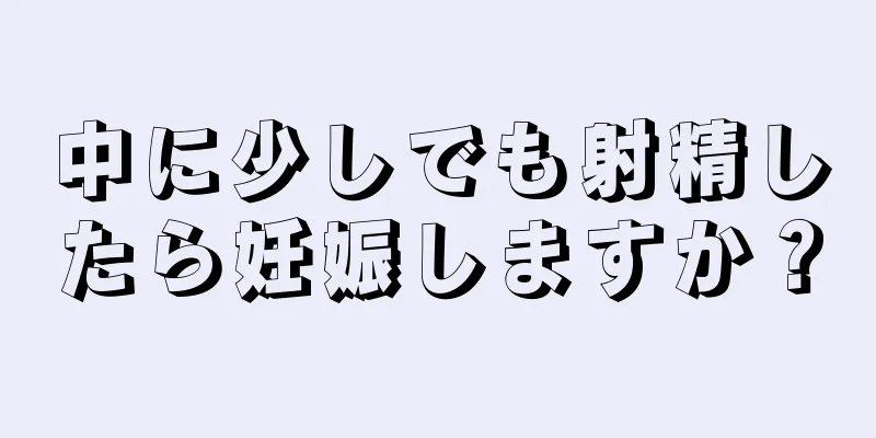 中に少しでも射精したら妊娠しますか？
