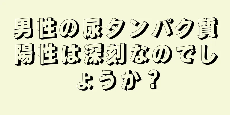 男性の尿タンパク質陽性は深刻なのでしょうか？