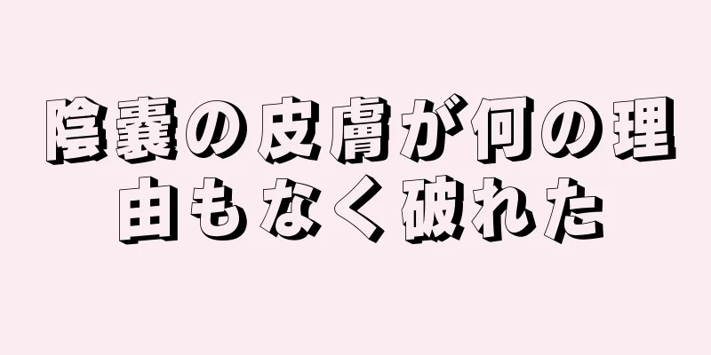 陰嚢の皮膚が何の理由もなく破れた