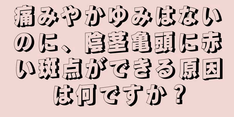 痛みやかゆみはないのに、陰茎亀頭に赤い斑点ができる原因は何ですか？