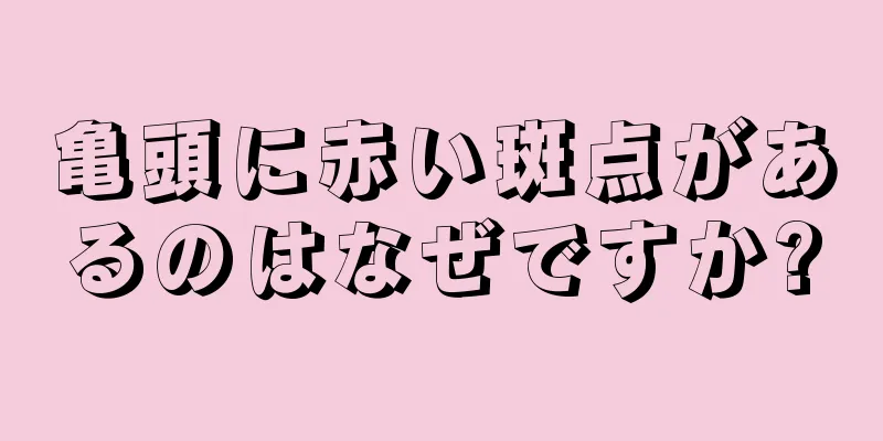 亀頭に赤い斑点があるのはなぜですか?