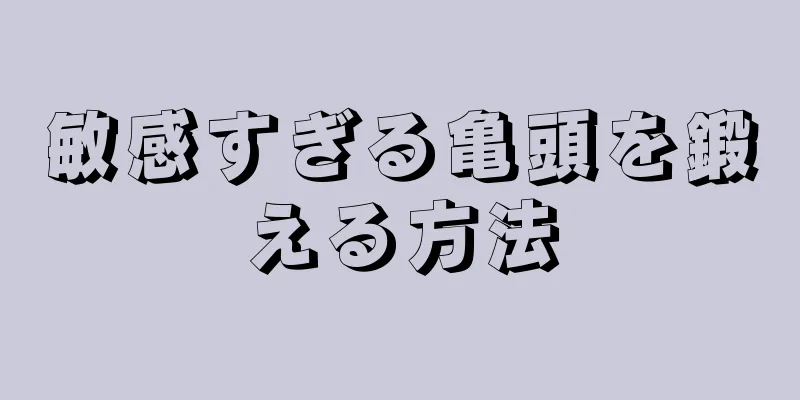 敏感すぎる亀頭を鍛える方法