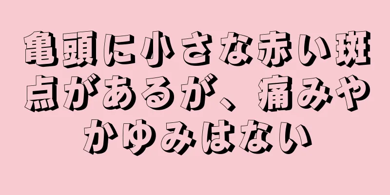 亀頭に小さな赤い斑点があるが、痛みやかゆみはない