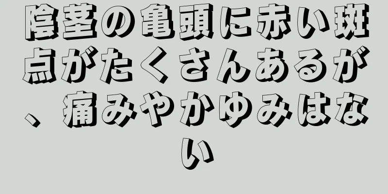 陰茎の亀頭に赤い斑点がたくさんあるが、痛みやかゆみはない