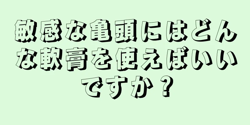 敏感な亀頭にはどんな軟膏を使えばいいですか？
