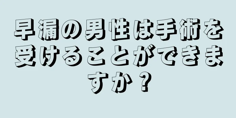 早漏の男性は手術を受けることができますか？