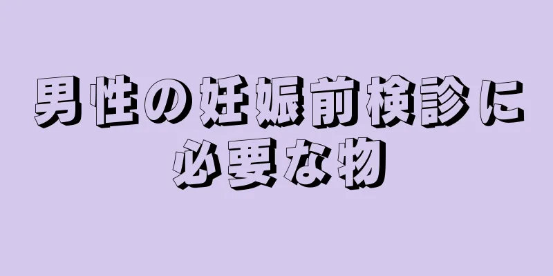 男性の妊娠前検診に必要な物