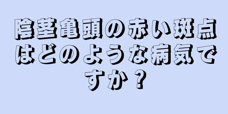 陰茎亀頭の赤い斑点はどのような病気ですか？